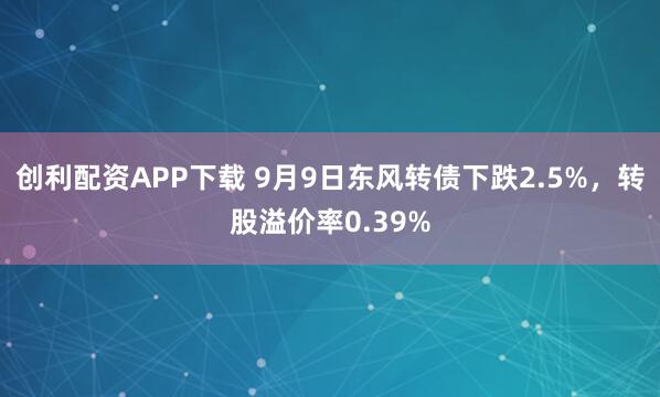 创利配资APP下载 9月9日东风转债下跌2.5%，转股溢价率0.39%