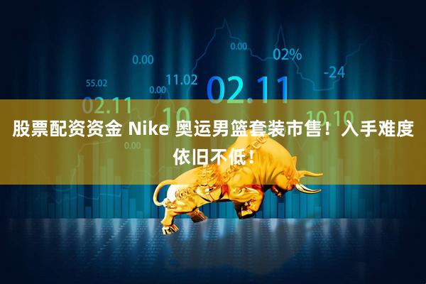 股票配资资金 Nike 奥运男篮套装市售！入手难度依旧不低！