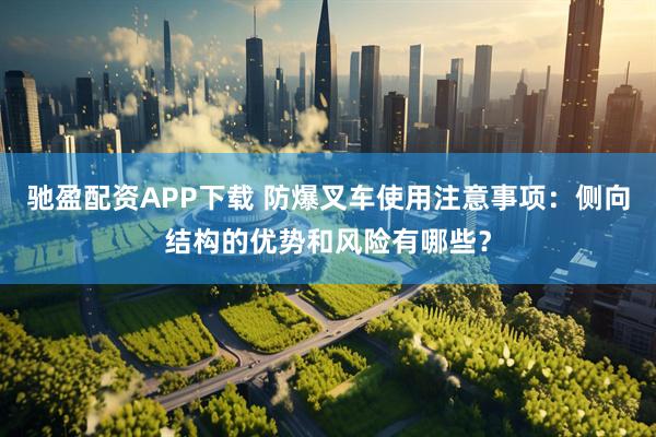 驰盈配资APP下载 防爆叉车使用注意事项：侧向结构的优势和风险有哪些？