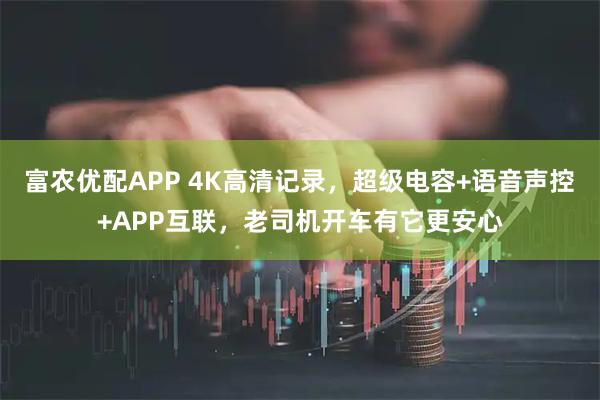 富农优配APP 4K高清记录，超级电容+语音声控+APP互联，老司机开车有它更安心