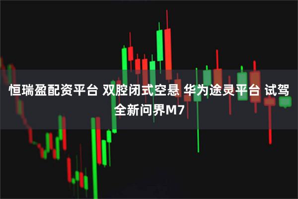 恒瑞盈配资平台 双腔闭式空悬 华为途灵平台 试驾全新问界M7