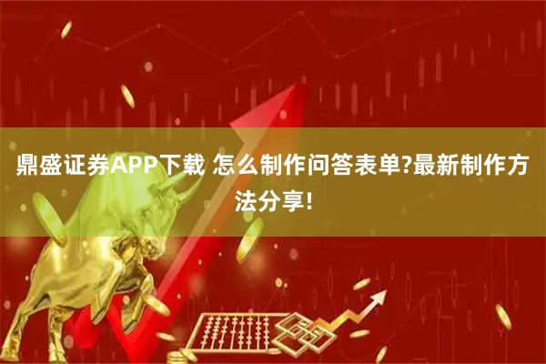 鼎盛证券APP下载 怎么制作问答表单?最新制作方法分享!