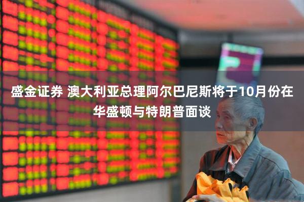 盛金证券 澳大利亚总理阿尔巴尼斯将于10月份在华盛顿与特朗普面谈