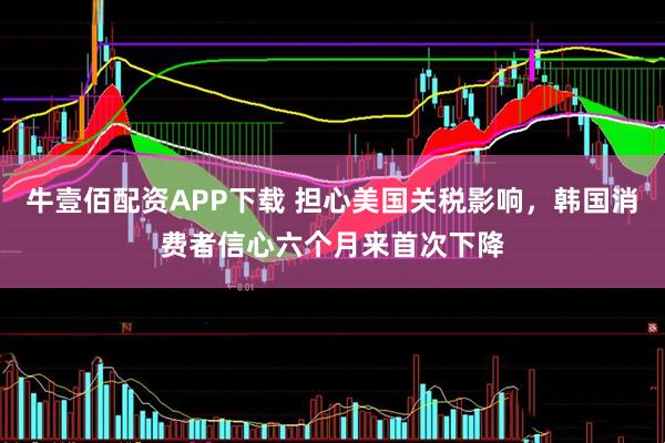 牛壹佰配资APP下载 担心美国关税影响，韩国消费者信心六个月来首次下降
