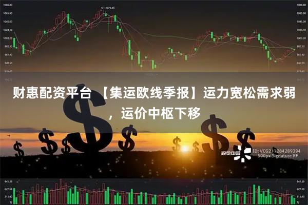 财惠配资平台 【集运欧线季报】运力宽松需求弱，运价中枢下移