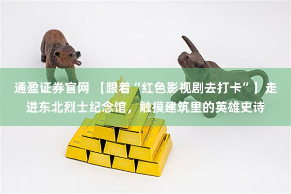 通盈证券官网 【跟着“红色影视剧去打卡”】走进东北烈士纪念馆，触摸建筑里的英雄史诗