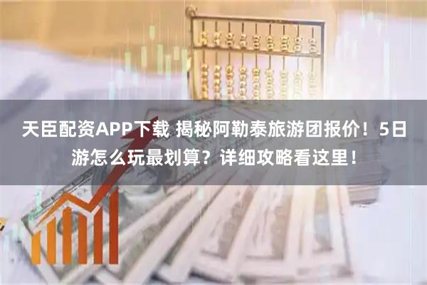 天臣配资APP下载 揭秘阿勒泰旅游团报价！5日游怎么玩最划算？详细攻略看这里！
