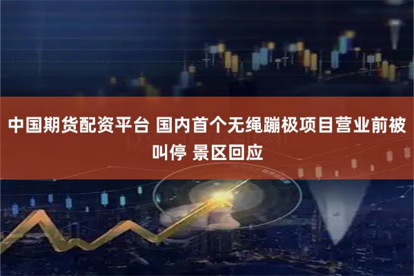 中国期货配资平台 国内首个无绳蹦极项目营业前被叫停 景区回应
