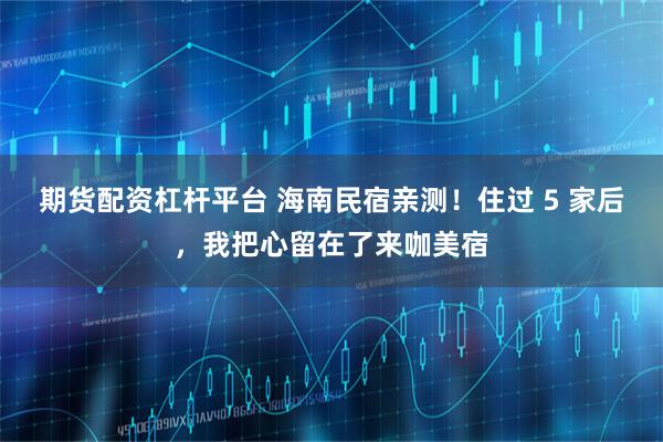期货配资杠杆平台 海南民宿亲测！住过 5 家后，我把心留在了来咖美宿