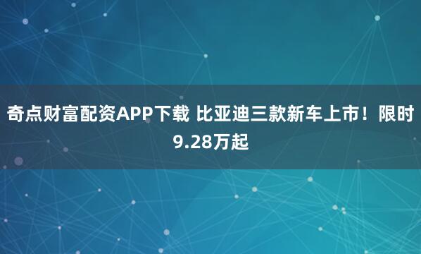 奇点财富配资APP下载 比亚迪三款新车上市！限时9.28万起