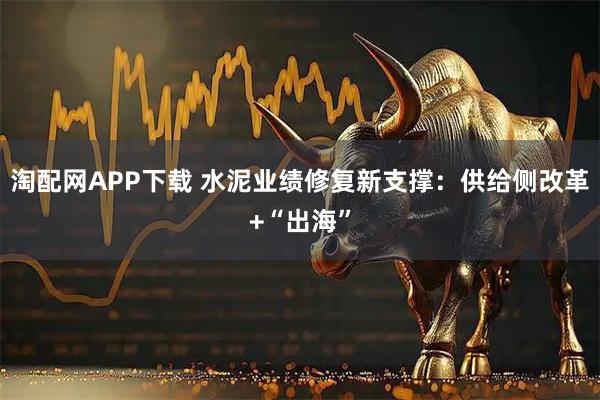 淘配网APP下载 水泥业绩修复新支撑：供给侧改革+“出海”