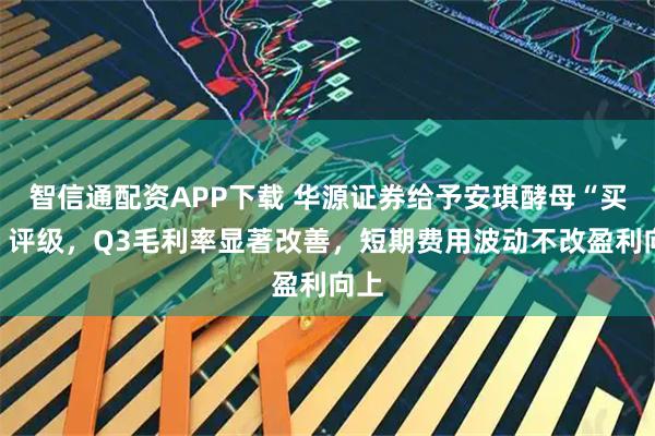 智信通配资APP下载 华源证券给予安琪酵母“买入”评级，Q3毛利率显著改善，短期费用波动不改盈利向上