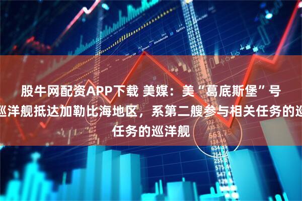 股牛网配资APP下载 美媒：美“葛底斯堡”号导弹巡洋舰抵达加勒比海地区，系第二艘参与相关任务的巡洋舰