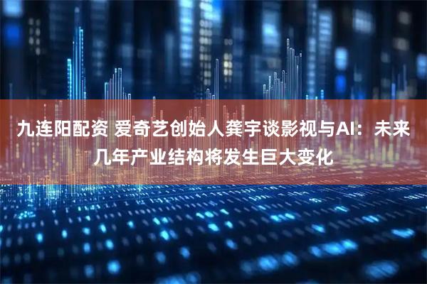 九连阳配资 爱奇艺创始人龚宇谈影视与AI：未来几年产业结构将发生巨大变化