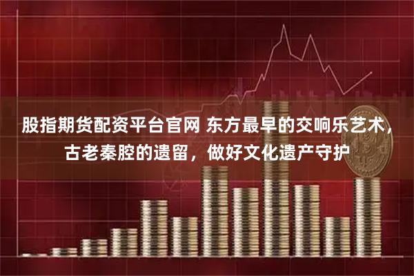 股指期货配资平台官网 东方最早的交响乐艺术，古老秦腔的遗留，做好文化遗产守护