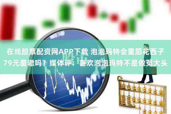 在线股票配资网APP下载 泡泡玛特会重蹈花西子79元覆辙吗？媒体评：喜欢泡泡玛特不是做冤大头
