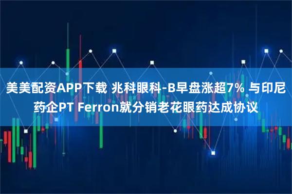 美美配资APP下载 兆科眼科-B早盘涨超7% 与印尼药企PT Ferron就分销老花眼药达成协议
