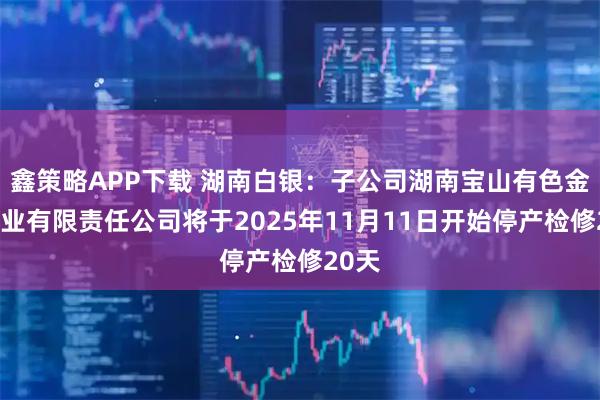 鑫策略APP下载 湖南白银：子公司湖南宝山有色金属矿业有限责任公司将于2025年11月11日开始停产检修20天