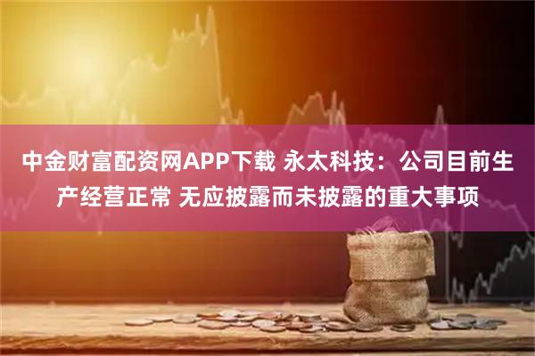 中金财富配资网APP下载 永太科技：公司目前生产经营正常 无应披露而未披露的重大事项
