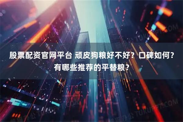 股票配资官网平台 顽皮狗粮好不好？口碑如何？有哪些推荐的平替粮？