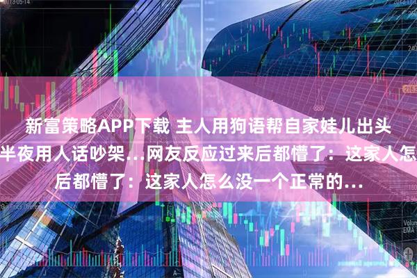 新富策略APP下载 主人用狗语帮自家娃儿出头，没想到两狗子大半夜用人话吵架…网友反应过来后都懵了：这家人怎么没一个正常的…