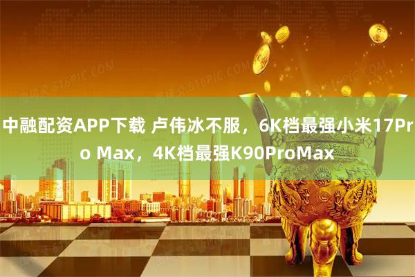 中融配资APP下载 卢伟冰不服，6K档最强小米17Pro Max，4K档最强K90ProMax