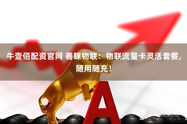 牛壹佰配资官网 善睐物联：物联流量卡灵活套餐,随用随充！