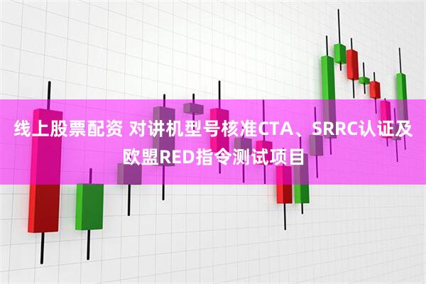 线上股票配资 对讲机型号核准CTA、SRRC认证及欧盟RED指令测试项目