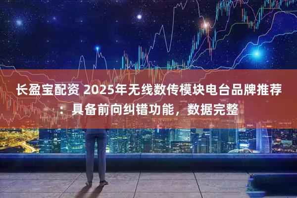 长盈宝配资 2025年无线数传模块电台品牌推荐：具备前向纠错功能，数据完整