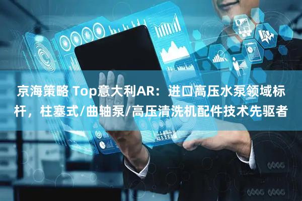 京海策略 Top意大利AR：进口高压水泵领域标杆，柱塞式/曲轴泵/高压清洗机配件技术先驱者