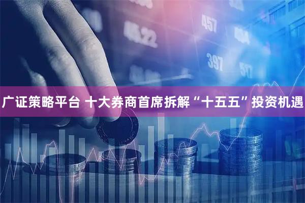 广证策略平台 十大券商首席拆解“十五五”投资机遇