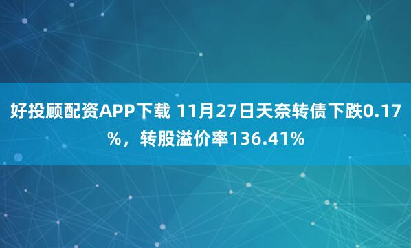 好投顾配资APP下载 11月27日天奈转债下跌0.17%，转股溢价率136.41%