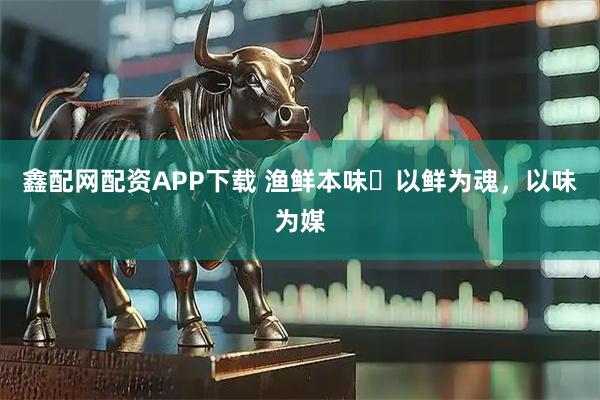 鑫配网配资APP下载 渔鲜本味・以鲜为魂，以味为媒
