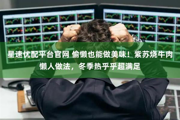 星速优配平台官网 偷懒也能做美味！紫苏烧牛肉懒人做法，冬季热乎乎超满足