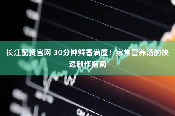 长江配资官网 30分钟鲜香满屋！家常营养汤的快速制作指南