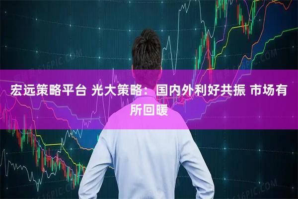 宏远策略平台 光大策略：国内外利好共振 市场有所回暖