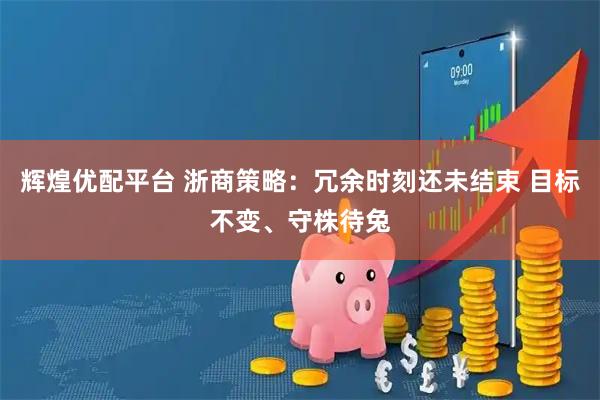 辉煌优配平台 浙商策略：冗余时刻还未结束 目标不变、守株待兔