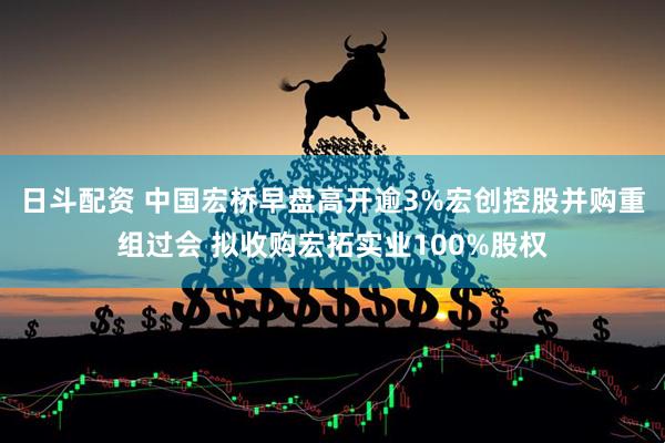 日斗配资 中国宏桥早盘高开逾3%宏创控股并购重组过会 拟收购宏拓实业100%股权
