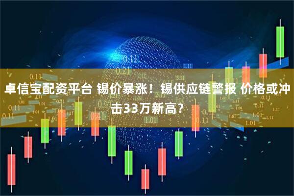 卓信宝配资平台 锡价暴涨！锡供应链警报 价格或冲击33万新高？