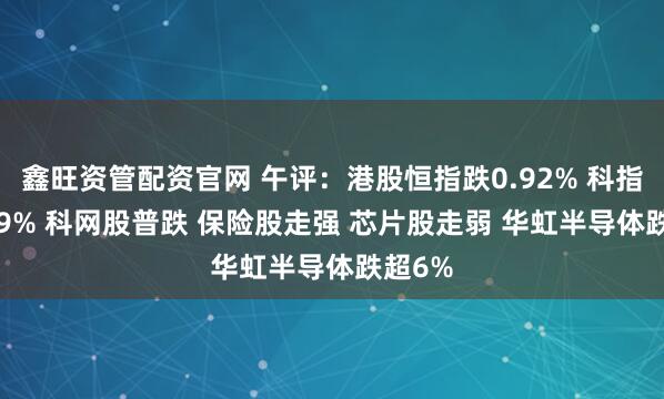 鑫旺资管配资官网 午评：港股恒指跌0.92% 科指跌1.79% 科网股普跌 保险股走强 芯片股走弱 华虹半导体跌超6%
