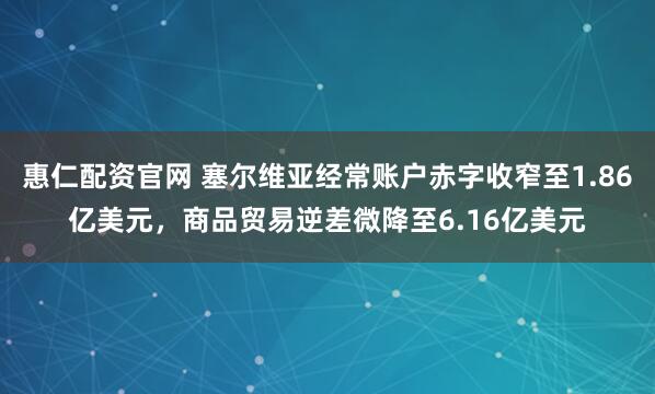 惠仁配资官网 塞尔维亚经常账户赤字收窄至1.86亿美元，商品贸易逆差微降至6.16亿美元