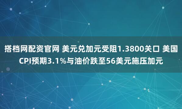 搭档网配资官网 美元兑加元受阻1.3800关口 美国CPI预期3.1%与油价跌至56美元施压加元