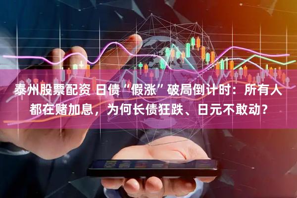 泰州股票配资 日债“假涨”破局倒计时：所有人都在赌加息，为何长债狂跌、日元不敢动？