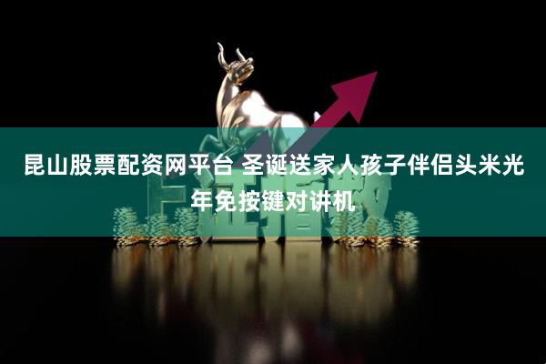 昆山股票配资网平台 圣诞送家人孩子伴侣头米光年免按键对讲机