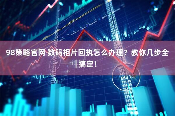 98策略官网 数码相片回执怎么办理？教你几步全搞定！