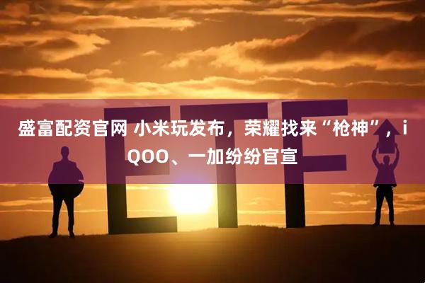 盛富配资官网 小米玩发布，荣耀找来“枪神”，iQOO、一加纷纷官宣