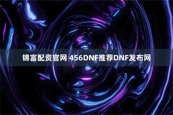 锦富配资官网 456DNF推荐DNF发布网