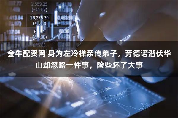 金牛配资网 身为左冷禅亲传弟子，劳德诺潜伏华山却忽略一件事，险些坏了大事