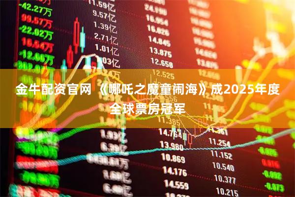 金牛配资官网 《哪吒之魔童闹海》成2025年度全球票房冠军