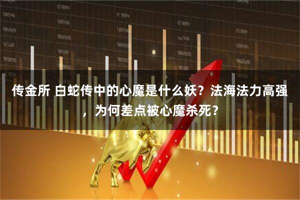 传金所 白蛇传中的心魔是什么妖？法海法力高强，为何差点被心魔杀死？